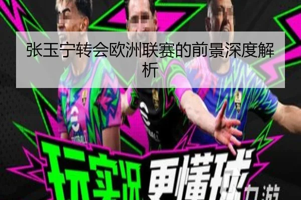 张玉宁转会欧洲联赛的前景深度解析